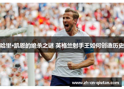 哈里·凯恩的绝杀之谜 英格兰射手王如何创造历史