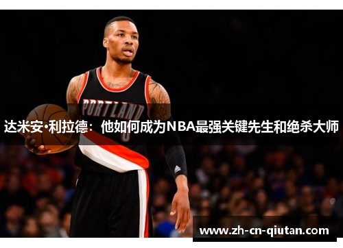 达米安·利拉德：他如何成为NBA最强关键先生和绝杀大师
