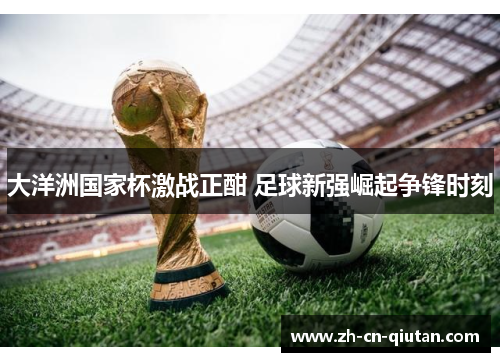 大洋洲国家杯激战正酣 足球新强崛起争锋时刻