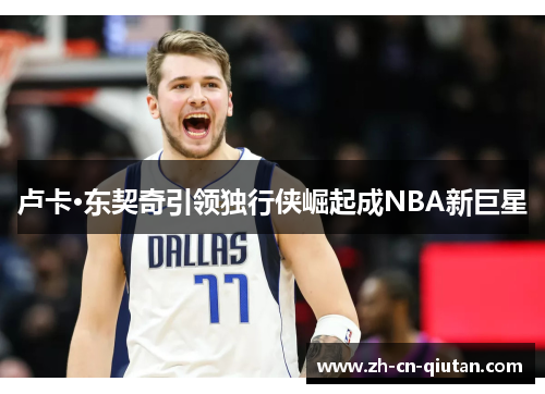 卢卡·东契奇引领独行侠崛起成NBA新巨星