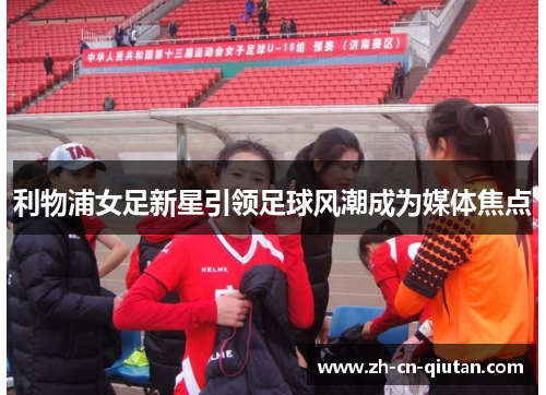 利物浦女足新星引领足球风潮成为媒体焦点