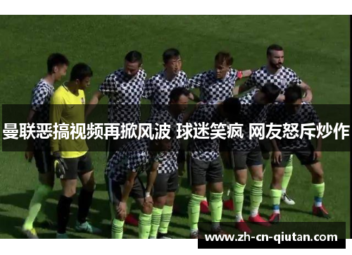 曼联恶搞视频再掀风波 球迷笑疯 网友怒斥炒作