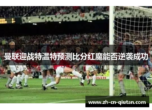 曼联迎战特温特预测比分红魔能否逆袭成功