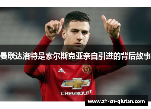 曼联达洛特是索尔斯克亚亲自引进的背后故事